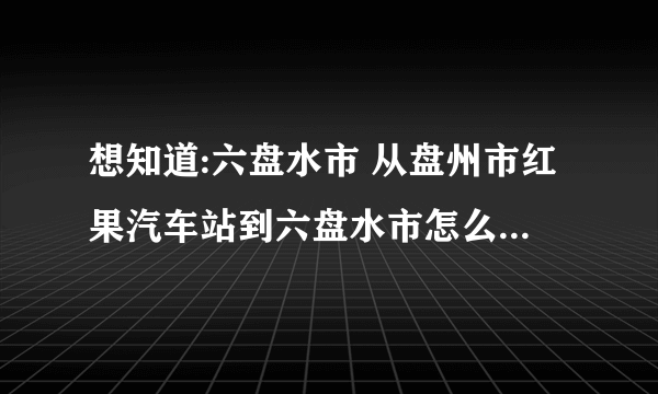 想知道:六盘水市 从盘州市红果汽车站到六盘水市怎么坐公交？