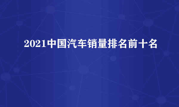 2021中国汽车销量排名前十名