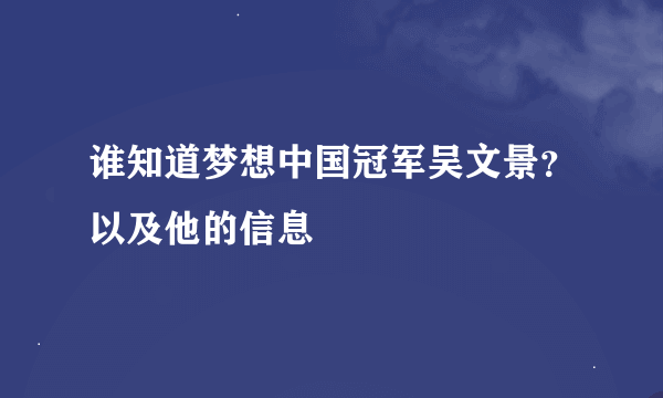 谁知道梦想中国冠军吴文景？以及他的信息