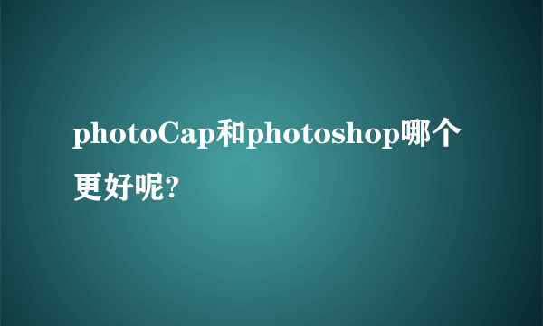 photoCap和photoshop哪个更好呢?