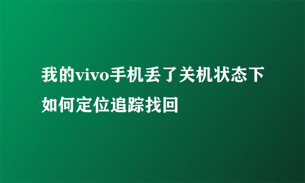 我的vivo手机丢了关机状态下如何定位追踪找回