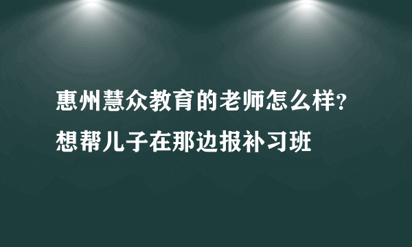 惠州慧众教育的老师怎么样？想帮儿子在那边报补习班