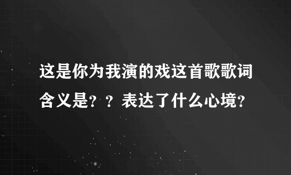 这是你为我演的戏这首歌歌词含义是？？表达了什么心境？