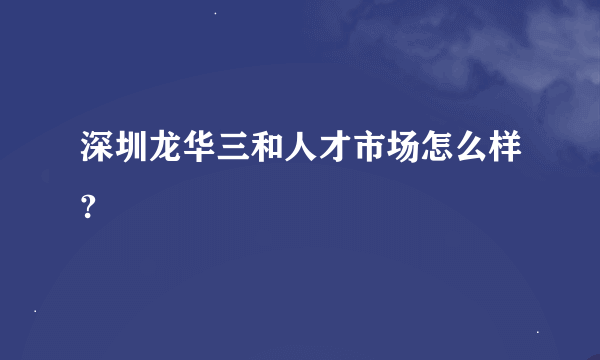 深圳龙华三和人才市场怎么样?