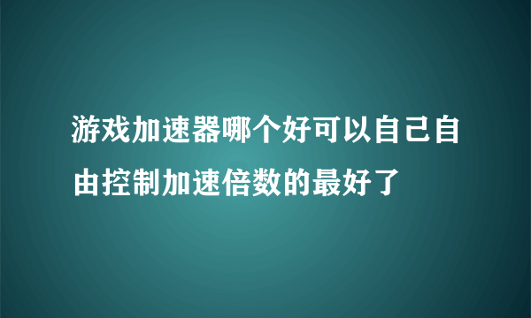 游戏加速器哪个好可以自己自由控制加速倍数的最好了