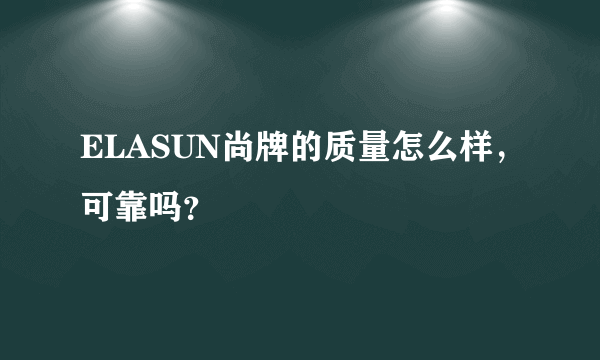 ELASUN尚牌的质量怎么样，可靠吗？