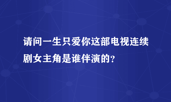 请问一生只爱你这部电视连续剧女主角是谁伴演的？