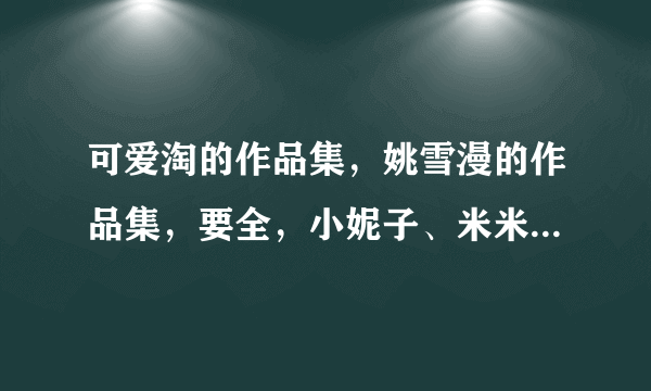 可爱淘的作品集，姚雪漫的作品集，要全，小妮子、米米拉、明晓溪、猪小萌等人的作品集。