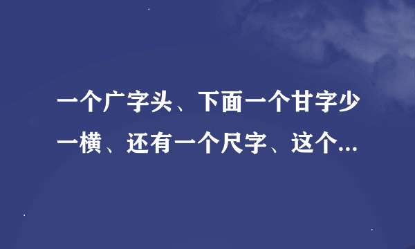 一个广字头、下面一个甘字少一横、还有一个尺字、这个字读什么、是什么意思