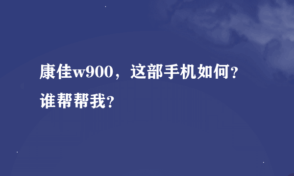 康佳w900，这部手机如何？谁帮帮我？