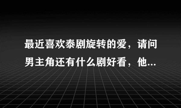 最近喜欢泰剧旋转的爱，请问男主角还有什么剧好看，他在泰国发展怎么样，介绍下他，不要百度百科复制的