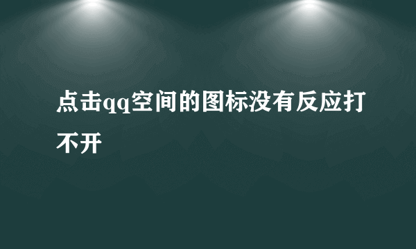 点击qq空间的图标没有反应打不开