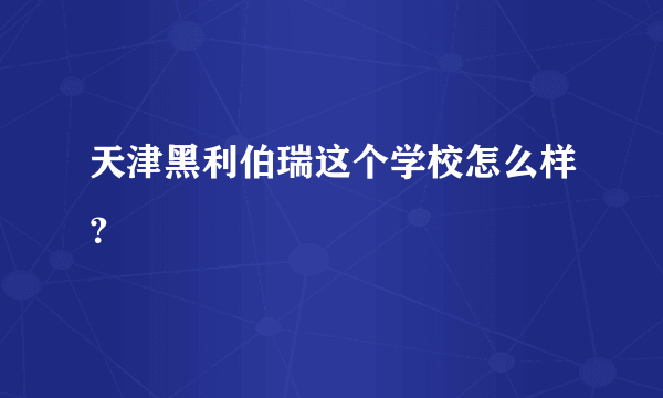 天津黑利伯瑞这个学校怎么样？