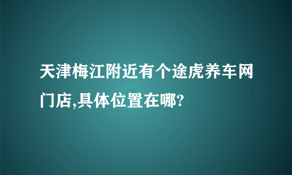 天津梅江附近有个途虎养车网门店,具体位置在哪?