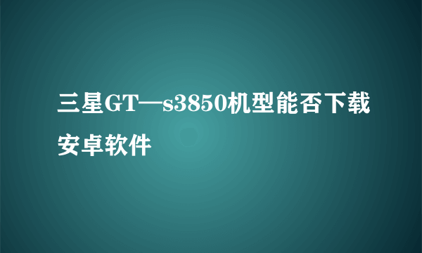 三星GT—s3850机型能否下载安卓软件