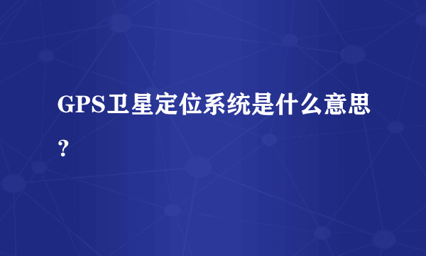 GPS卫星定位系统是什么意思？