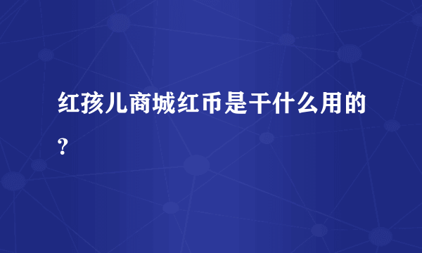 红孩儿商城红币是干什么用的？