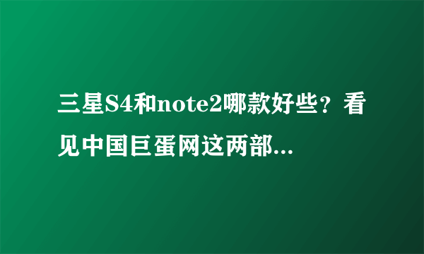 三星S4和note2哪款好些？看见中国巨蛋网这两部都不错有点纠结