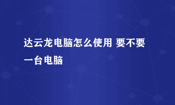 达云龙电脑怎么使用 要不要一台电脑