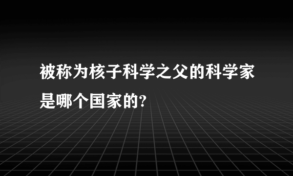 被称为核子科学之父的科学家是哪个国家的?