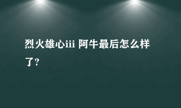 烈火雄心iii 阿牛最后怎么样了?