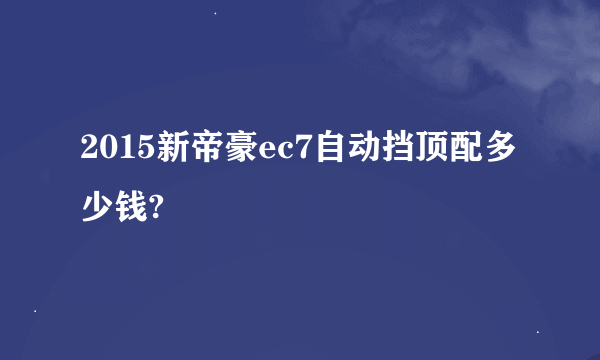 2015新帝豪ec7自动挡顶配多少钱?