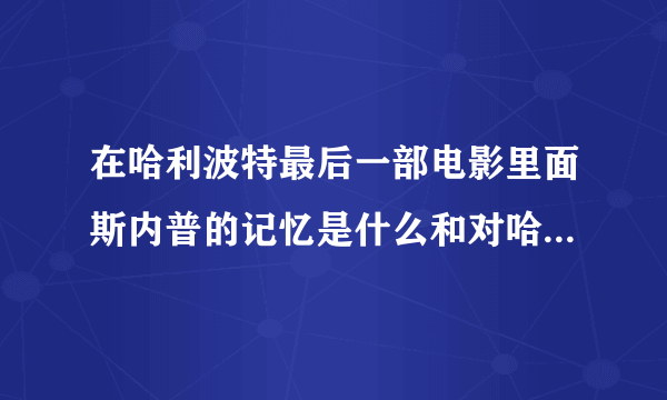 在哈利波特最后一部电影里面斯内普的记忆是什么和对哈利说了什么