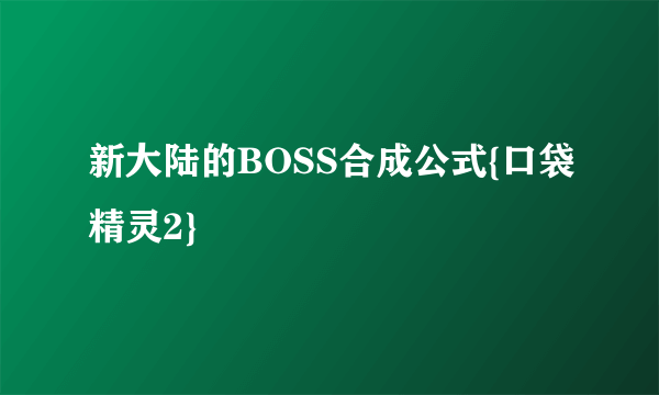 新大陆的BOSS合成公式{口袋精灵2}