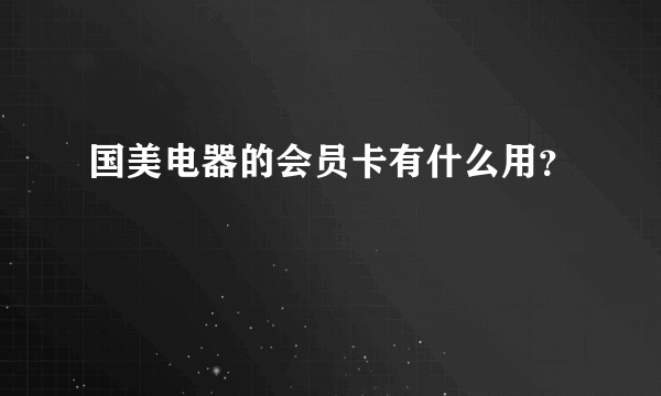 国美电器的会员卡有什么用？