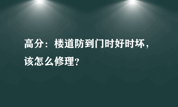 高分：楼道防到门时好时坏，该怎么修理？