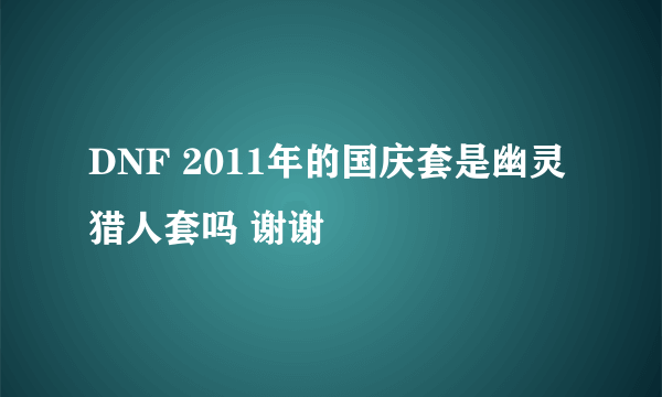 DNF 2011年的国庆套是幽灵猎人套吗 谢谢