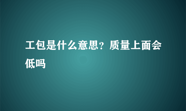 工包是什么意思？质量上面会低吗