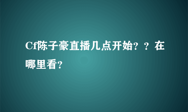 Cf陈子豪直播几点开始？？在哪里看？