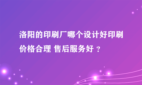 洛阳的印刷厂哪个设计好印刷价格合理 售后服务好 ？