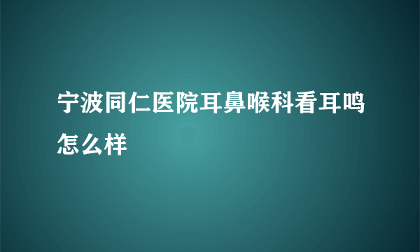 宁波同仁医院耳鼻喉科看耳鸣怎么样