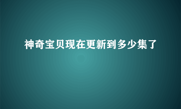 神奇宝贝现在更新到多少集了