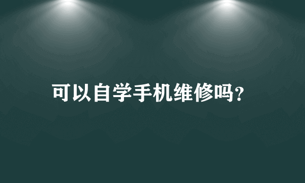 可以自学手机维修吗？