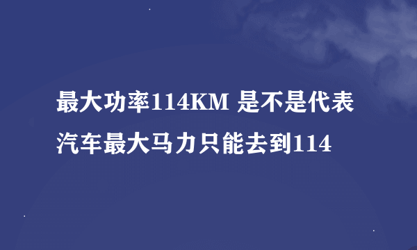 最大功率114KM 是不是代表汽车最大马力只能去到114