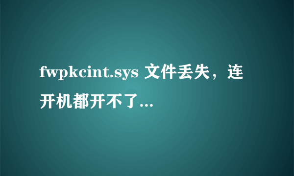 fwpkcint.sys 文件丢失，连开机都开不了，如何解决？谢谢，