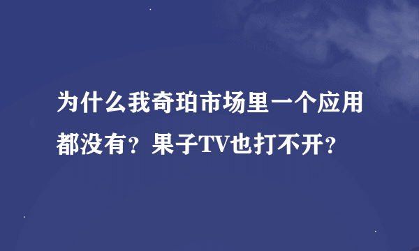 为什么我奇珀市场里一个应用都没有？果子TV也打不开？