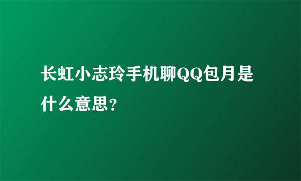 长虹小志玲手机聊QQ包月是什么意思？