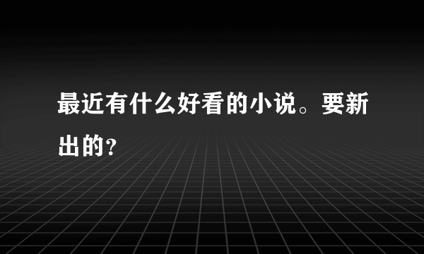 最近有什么好看的小说。要新出的？