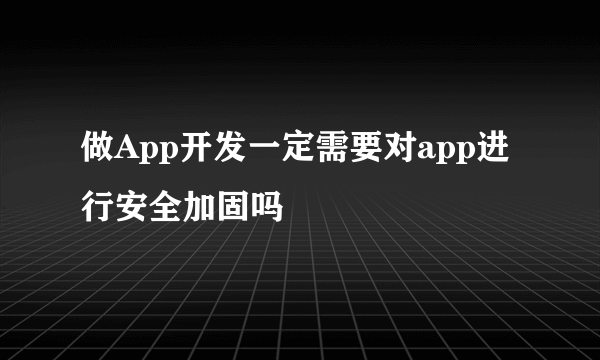 做App开发一定需要对app进行安全加固吗