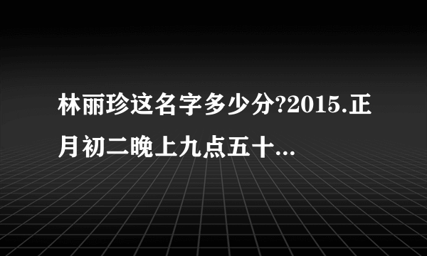 林丽珍这名字多少分?2015.正月初二晚上九点五十五分出生