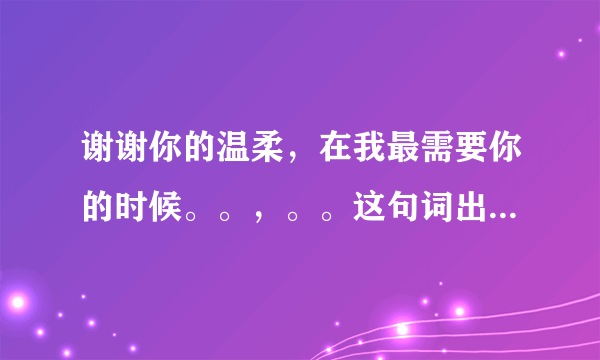 谢谢你的温柔，在我最需要你的时候。。，。。这句词出自什么歌？什么歌？