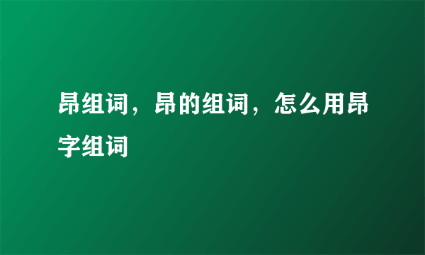 昂组词，昂的组词，怎么用昂字组词