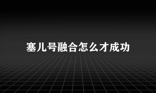 塞儿号融合怎么才成功