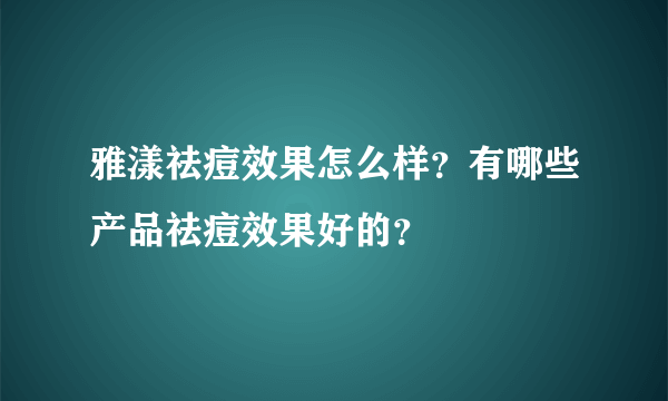 雅漾祛痘效果怎么样？有哪些产品祛痘效果好的？