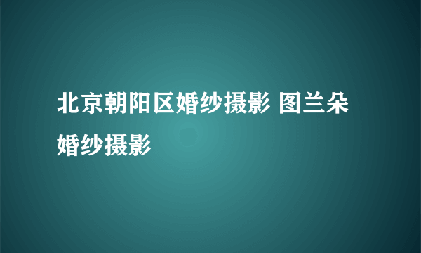 北京朝阳区婚纱摄影 图兰朵婚纱摄影