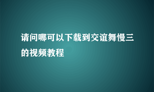 请问哪可以下载到交谊舞慢三的视频教程